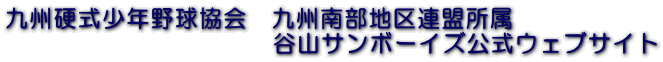 九州硬式少年野球協会　九州南部地区連盟所属 　　　　　　　　　　　谷山サンボーイズ公式ウェブサイト 